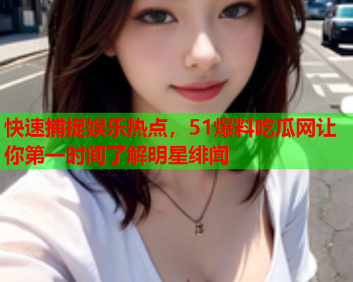 快速捕捉娱乐热点，51爆料吃瓜网让你第一时间了解明星绯闻