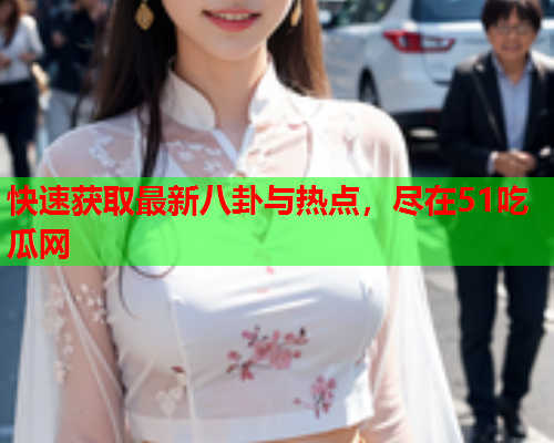快速获取最新八卦与热点，尽在51吃瓜网