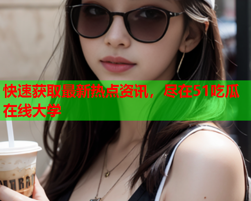 快速获取最新热点资讯，尽在51吃瓜在线大学
