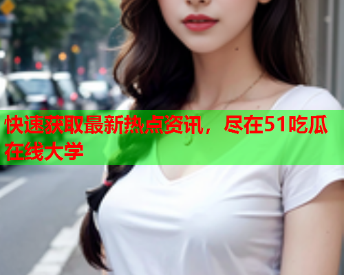 快速获取最新热点资讯，尽在51吃瓜在线大学