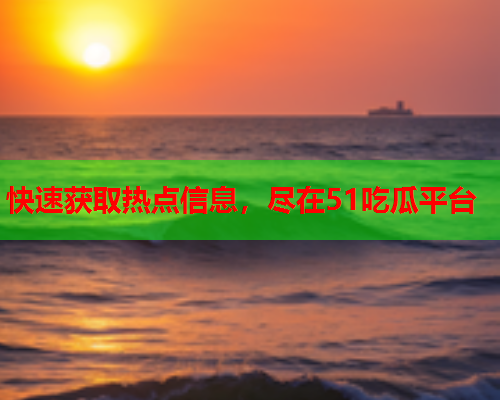 快速获取热点信息，尽在51吃瓜平台
