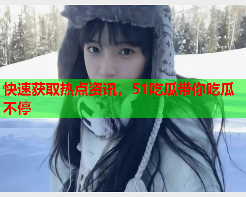 快速获取热点资讯，51吃瓜带你吃瓜不停