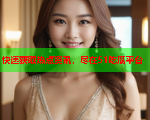 快速获取热点资讯，尽在51吃瓜平台