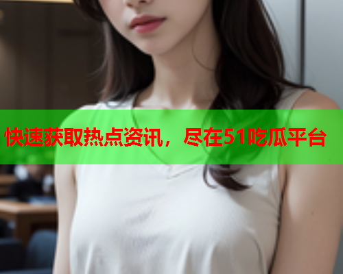 快速获取热点资讯，尽在51吃瓜平台
