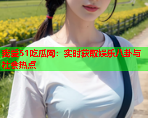 我爱51吃瓜网：实时获取娱乐八卦与社会热点