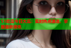 51吃瓜今日大瓜：实时热点速递，掌握最新资讯