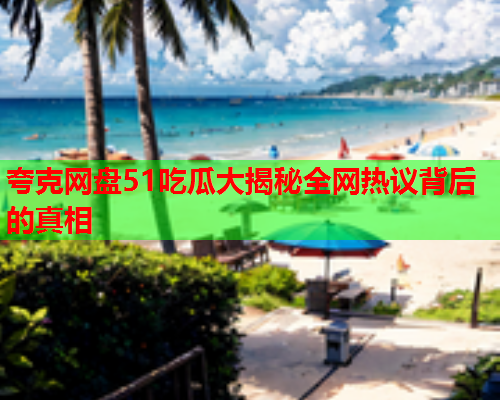 夸克网盘51吃瓜大揭秘全网热议背后的真相