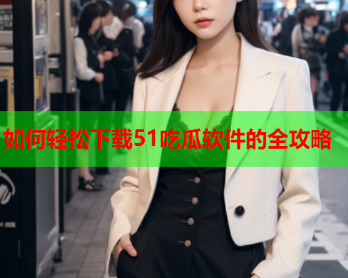 如何轻松下载51吃瓜软件的全攻略