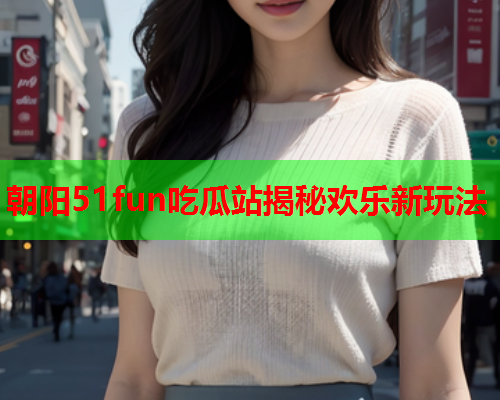 朝阳51fun吃瓜站揭秘欢乐新玩法