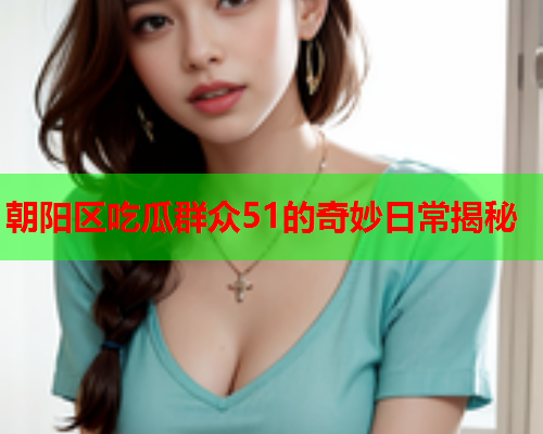 朝阳区吃瓜群众51的奇妙日常揭秘