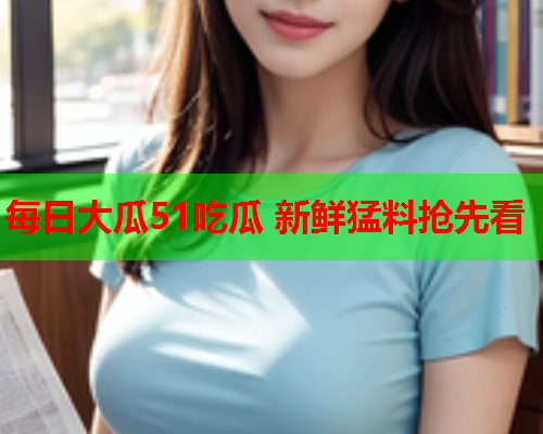 每日大瓜51吃瓜 新鲜猛料抢先看