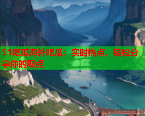 51吃瓜海外吃瓜：实时热点，轻松分享你的观点