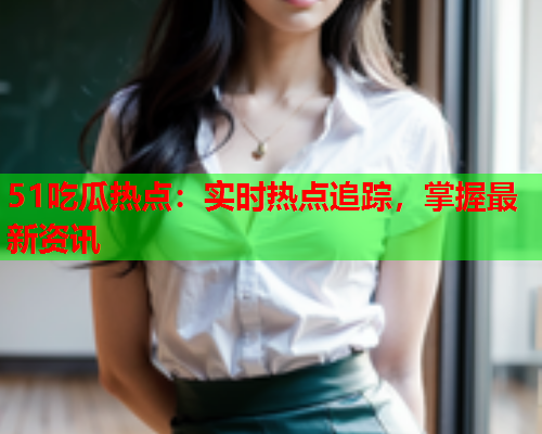 51吃瓜热点：实时热点追踪，掌握最新资讯