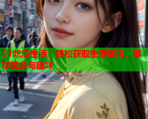 51吃瓜生活：轻松获取生活资讯，尽享美食与趣味