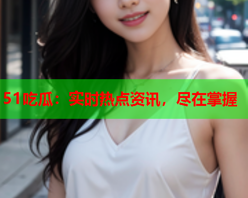51吃瓜：实时热点资讯，尽在掌握