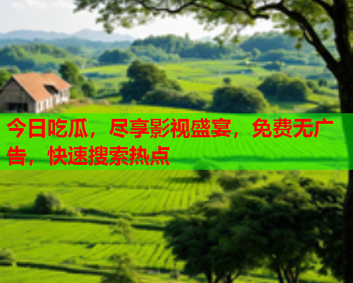 今日吃瓜，尽享影视盛宴，免费无广告，快速搜索热点