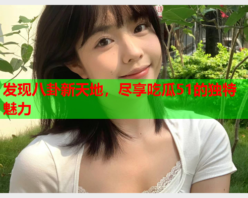 发现八卦新天地，尽享吃瓜51的独特魅力